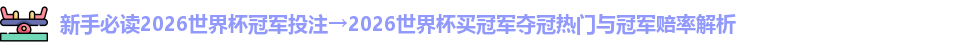 新手必读2026世界杯冠军投注→2026世界杯买冠军夺冠热门与冠军赔率解析